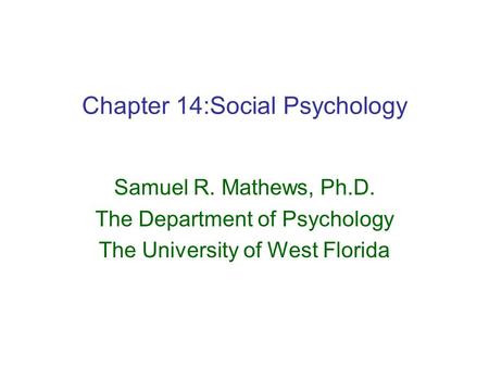Chapter 14:Social Psychology Samuel R. Mathews, Ph.D. The Department of Psychology The University of West Florida.