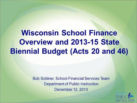Wisconsin School Finance Overview and 2013-15 State Biennial Budget (Acts 20 and 46) Bob Soldner, School Financial Services Team Department of Public Instruction.