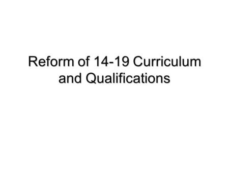 Reform of 14-19 Curriculum and Qualifications. What is the Group proposing? A balanced curriculum Better vocational programmes Stretching programmes Fit-for-purpose.