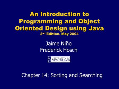An Introduction to Programming and Object Oriented Design using Java 2 nd Edition. May 2004 Jaime Niño Frederick Hosch Chapter 14: Sorting and Searching.