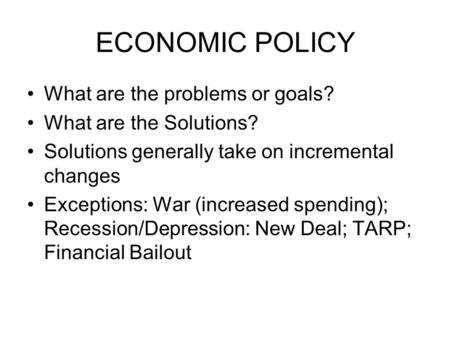 ECONOMIC POLICY What are the problems or goals? What are the Solutions? Solutions generally take on incremental changes Exceptions: War (increased spending);
