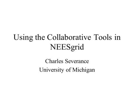 Using the Collaborative Tools in NEESgrid Charles Severance University of Michigan.