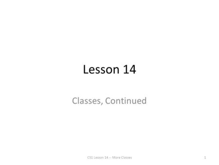 Lesson 14 Classes, Continued CS1 Lesson 14 -- More Classes1.