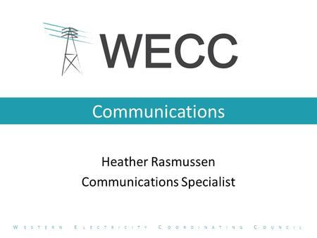 Communications Heather Rasmussen Communications Specialist W ESTERN E LECTRICITY C OORDINATING C OUNCIL.