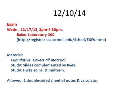 12/10/14 Exam Wedn., 12/17/13, 2pm-4:30pm, Baker Laboratory 200 (http://registrar.sas.cornell.edu/Sched/EXFA.html) Material: Cumulative. Covers all material.