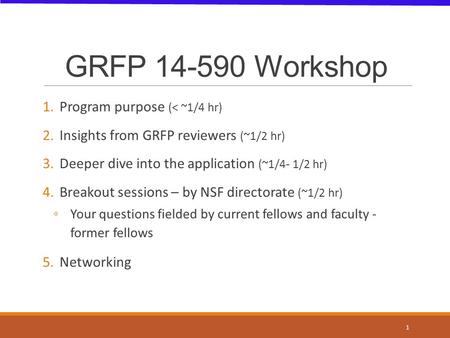 GRFP 14-590 Workshop 1.Program purpose (< ~1/4 hr) 2.Insights from GRFP reviewers (~1/2 hr) 3.Deeper dive into the application (~1/4- 1/2 hr) 4.Breakout.