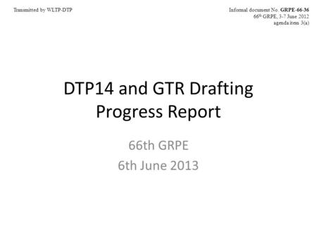 DTP14 and GTR Drafting Progress Report 66th GRPE 6th June 2013 Informal document No. GRPE-66-36 66 th GRPE, 3-7 June 2012 agenda item 3(a) Transmitted.