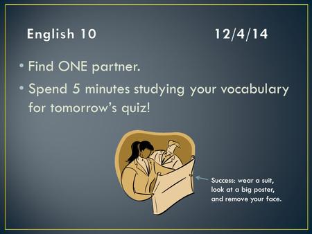 Find ONE partner. Spend 5 minutes studying your vocabulary for tomorrow’s quiz! Success: wear a suit, look at a big poster, and remove your face.