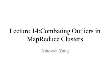 Lecture 14:Combating Outliers in MapReduce Clusters Xiaowei Yang.