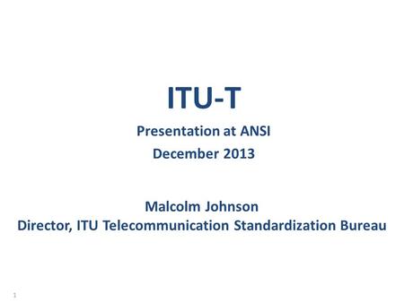 Malcolm Johnson Director, ITU Telecommunication Standardization Bureau ITU-T Presentation at ANSI December 2013 1.