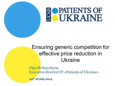 Ensuring generic competition for effective price reduction in Ukraine Olga Stefanyshyna Executive director CF «Patients of Ukraine» 24 th of July 2014.