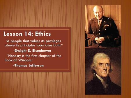 Lesson 14: Ethics “A people that values its privileges above its principles soon loses both.” -Dwight D. Eisenhower “Honesty is the first chapter of the.