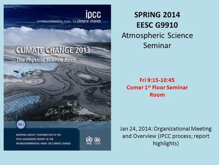 SPRING 2014 EESC G9910 Atmospheric Science Seminar Fri 9:15-10:45 Comer 1 st Floor Seminar Room Jan 24, 2014: Organizational Meeting and Overview (IPCC.