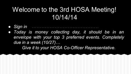 Welcome to the 3rd HOSA Meeting! 10/14/14 ●Sign in ●Today is money collecting day, it should be in an envelope with your top 3 preferred events. Completely.