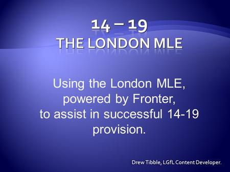 Using the London MLE, powered by Fronter, to assist in successful 14-19 provision. Drew Tibble, LGfL Content Developer.