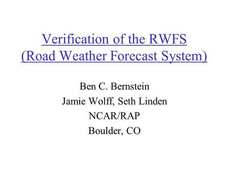 Verification of the RWFS (Road Weather Forecast System) Ben C. Bernstein Jamie Wolff, Seth Linden NCAR/RAP Boulder, CO.