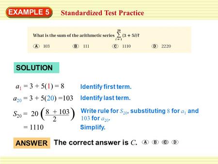 EXAMPLE 5 Standardized Test Practice SOLUTION a 1 = 3 + 5(1) = 8 a 20 = 3 + 5(20) =103 S 20 = 20 ( ) 8 + 103 2 = 1110 Identify first term. Identify last.