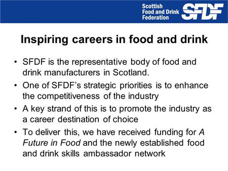 Inspiring careers in food and drink SFDF is the representative body of food and drink manufacturers in Scotland. One of SFDF’s strategic priorities is.
