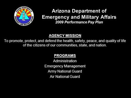 Arizona Department of Emergency and Military Affairs 2009 Performance Pay Plan AGENCY MISSION To promote, protect, and defend the health, safety, peace,
