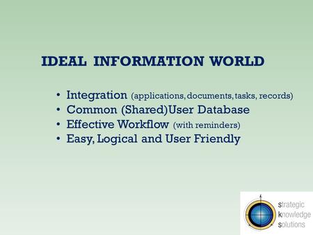 IDEAL INFORMATION WORLD Integration (applications, documents, tasks, records) Common (Shared)User Database Effective Workflow (with reminders) Easy, Logical.