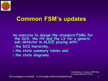 DCS workshop 13-14/6/2005G. De Cataldo, CERN-CH and INFN bari1 Common FSM’s updates An exercise to design the standard FSMs for the DCS, the HV and the.