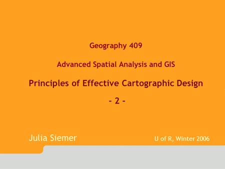 Geography 409 Advanced Spatial Analysis and GIS Principles of Effective Cartographic Design - 2 - Julia Siemer U of R, Winter 2006.
