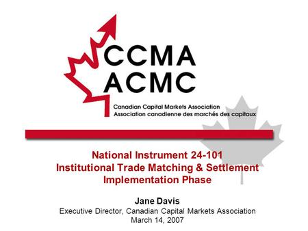 National Instrument 24-101 Institutional Trade Matching & Settlement Implementation Phase Jane Davis Executive Director, Canadian Capital Markets Association.