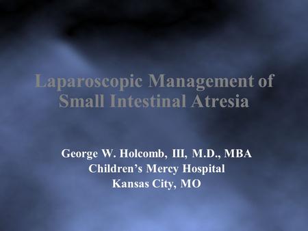 Laparoscopic Management of Small Intestinal Atresia George W. Holcomb, III, M.D., MBA Children’s Mercy Hospital Kansas City, MO.