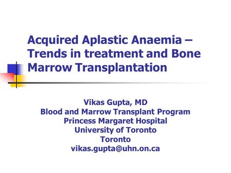 Acquired Aplastic Anaemia – Trends in treatment and Bone Marrow Transplantation Vikas Gupta, MD Blood and Marrow Transplant Program Princess Margaret Hospital.