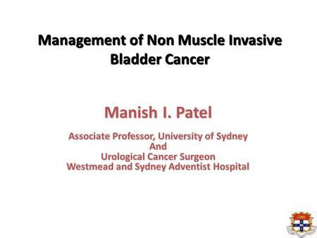Management of Non Muscle Invasive Bladder Cancer Manish I. Patel Associate Professor, University of Sydney And Urological Cancer Surgeon Westmead and Sydney.