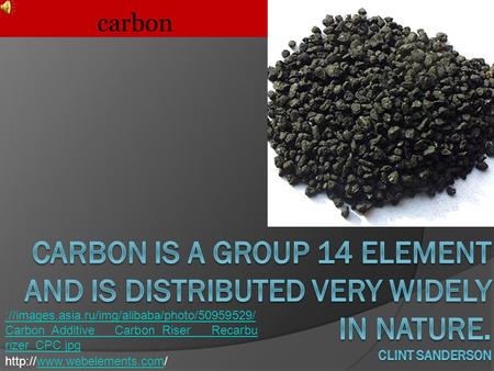 Carbon carbon is a Group 14 element and is distributed very widely in nature. Clint Sanderson ://images.asia.ru/img/alibaba/photo/50959529/Carbon_Additive___Carbon_Riser___Recarburizer_CPC.jpg.