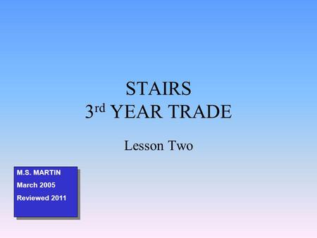 STAIRS 3 rd YEAR TRADE Lesson Two M.S. MARTIN March 2005 Reviewed 2011 M.S. MARTIN March 2005 Reviewed 2011.