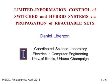 1 of 14 LIMITED - INFORMATION CONTROL of SWITCHED and HYBRID SYSTEMS via PROPAGATION of REACHABLE SETS HSCC, Philadelphia, April 2013 Daniel Liberzon Coordinated.