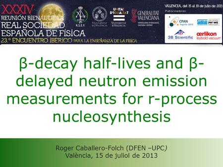 Roger Caballero-Folch (DFEN –UPC) València, 15 de juliol de 2013 β-decay half-lives and β- delayed neutron emission measurements for r-process nucleosynthesis.