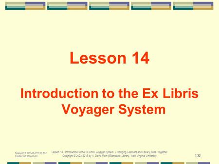 Revised FR 2013-05-31 15:05 EST Created WE 2004-06-23 Lesson 14. Introduction to the Ex Libris Voyager System / Bringing Learners and Library Skills Together.