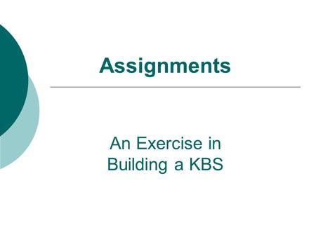 Assignments An Exercise in Building a KBS. Assignments  Goals: Exercise in the building of a simple KBS  Implementation of a simple knowledge base 