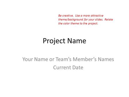 Project Name Your Name or Team’s Member’s Names Current Date Be creative. Use a more attractive theme/background for your slides. Relate the color theme.