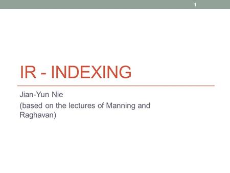 IR - INDEXING Jian-Yun Nie (based on the lectures of Manning and Raghavan) 1.