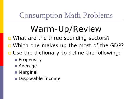 Consumption Math Problems Warm-Up/Review  What are the three spending sectors?  Which one makes up the most of the GDP?  Use the dictionary to define.
