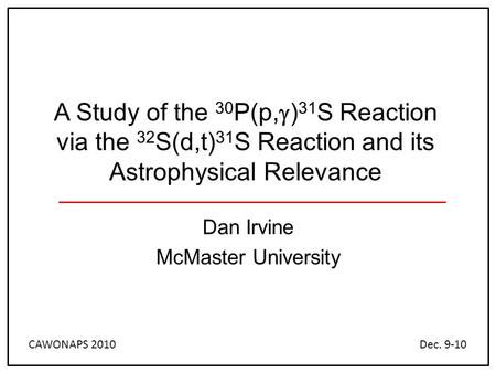 A Study of the 30 P(p,  ) 31 S Reaction via the 32 S(d,t) 31 S Reaction and its Astrophysical Relevance Dan Irvine McMaster University CAWONAPS 2010Dec.