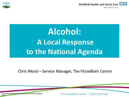The Fitzwilliam Centre. 0114 30 50 500 Alcohol: A Local Response to the National Agenda Chris Wood – Service Manager, The Fitzwilliam Centre Copyright.