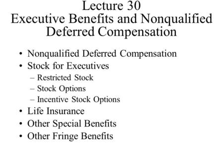 Lecture 30 Executive Benefits and Nonqualified Deferred Compensation Nonqualified Deferred Compensation Stock for Executives –Restricted Stock –Stock Options.