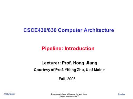 PipelineCSCE430/830 Pipeline: Introduction CSCE430/830 Computer Architecture Lecturer: Prof. Hong Jiang Courtesy of Prof. Yifeng Zhu, U of Maine Fall,