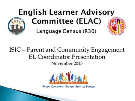 1 English Learner Advisory Committee (ELAC) Language Census (R30) ISIC – Parent and Community Engagement EL Coordinator Presentation November 2013.