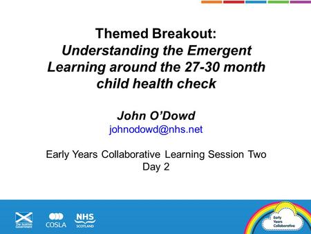 Themed Breakout: Understanding the Emergent Learning around the 27-30 month child health check John O’Dowd Early Years Collaborative.