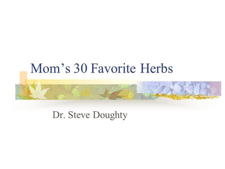Mom’s 30 Favorite Herbs Dr. Steve Doughty. Goals Have a deep conviction of herbs. Be warned about pharmaceuticals. Understand the theory of herbs Have.