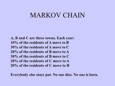 MARKOV CHAIN A, B and C are three towns. Each year: 10% of the residents of A move to B 30% of the residents of A move to C 20% of the residents of B move.