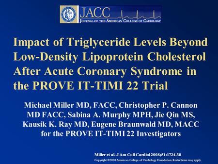 Impact of Triglyceride Levels Beyond Low-Density Lipoprotein Cholesterol After Acute Coronary Syndrome in the PROVE IT-TIMI 22 Trial Michael Miller MD,