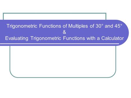Trigonometric Functions of Multiples of 30° and 45° & Evaluating Trigonometric Functions with a Calculator.