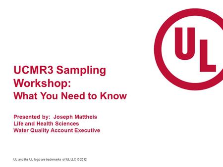 UL and the UL logo are trademarks of UL LLC © 2012 UCMR3 Sampling Workshop: What You Need to Know Presented by: Joseph Mattheis Life and Health Sciences.